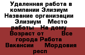 Удаленная работа в компании Элизиум › Название организации ­ Элизиум › Место работы ­ На дому › Возраст от ­ 16 - Все города Работа » Вакансии   . Мордовия респ.